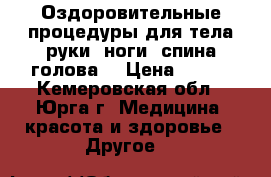 Оздоровительные процедуры для тела(руки, ноги, спина,голова) › Цена ­ 200 - Кемеровская обл., Юрга г. Медицина, красота и здоровье » Другое   